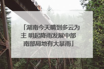 湖南今天晴到多云为主 明起降雨发展中部南部局地有大暴雨