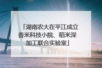 湖南农大在平江成立香米科技小院、稻米深加工联合实验室