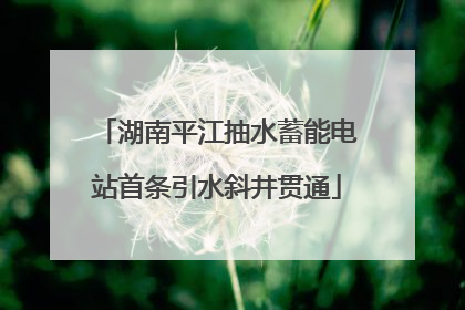 湖南平江抽水蓄能电站首条引水斜井贯通