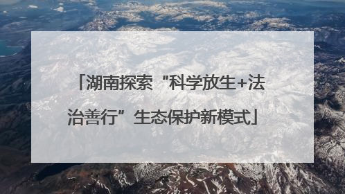 湖南探索“科学放生+法治善行”生态保护新模式