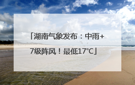 湖南气象发布：中雨+7级阵风！最低17℃
