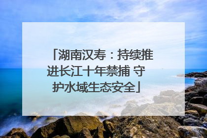 湖南汉寿：持续推进长江十年禁捕 守护水域生态安全