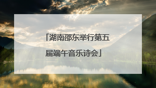 湖南邵东举行第五届端午音乐诗会