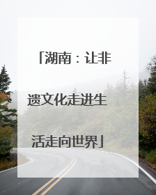 湖南：让非遗文化走进生活走向世界