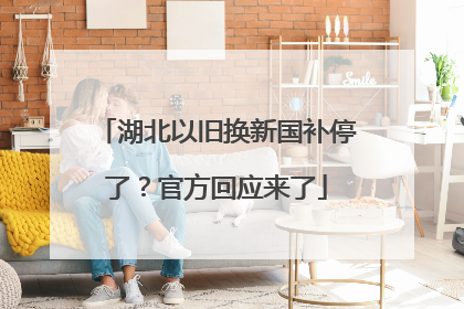 湖北以旧换新国补停了？官方回应来了