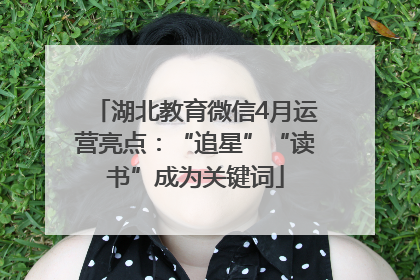 湖北教育微信4月运营亮点：“追星”“读书”成为关键词