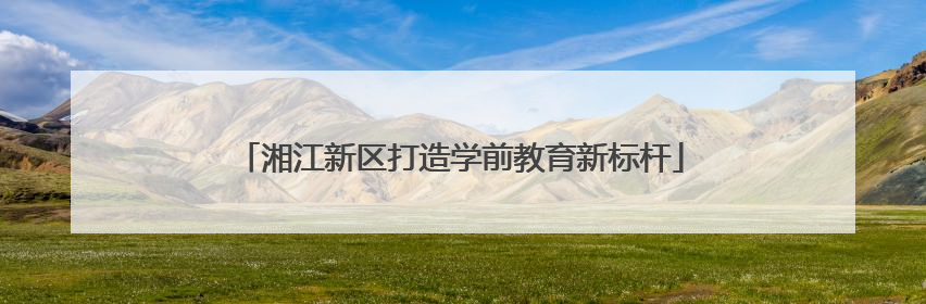 湘江新区打造学前教育新标杆