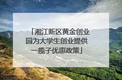 湘江新区黄金创业园为大学生创业提供一揽子优惠政策