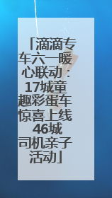 滴滴专车六一暖心联动：17城童趣彩蛋车惊喜上线 46城司机亲子活动