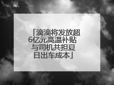 滴滴将发放超6亿元高温补贴 与司机共担夏日出车成本