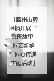 滕州市界河镇开展“鲁班故里· 匠艺新承”匠心传递主题活动