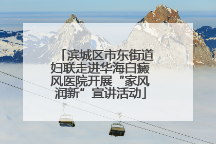 滨城区市东街道妇联走进华海白癜风医院开展“家风润新”宣讲活动