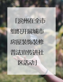 滨州在全市组织开展城市房屋装饰装修普法宣传进社区活动