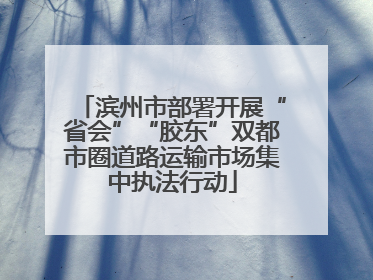 滨州市部署开展“省会”“胶东”双都市圈道路运输市场集中执法行动