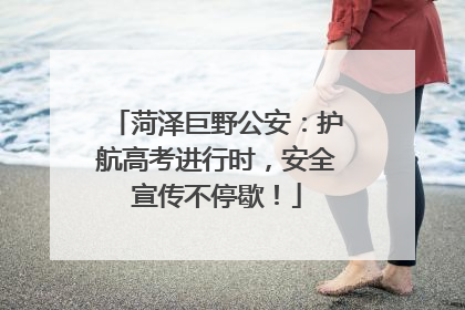 菏泽巨野公安：护航高考进行时，安全宣传不停歇！