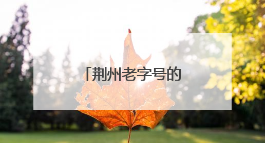 荆州老字号的出圈密码藏在这条街里……