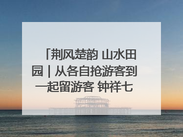 荆风楚韵 山水田园｜从各自抢游客到一起留游客 钟祥七村抱团解了“乡愁”添了“乡酬”