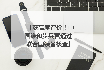 获高度评价！中国维和步兵营通过联合国装备核查