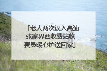 老人两次误入高速 张家界西收费站收费员暖心护送回家