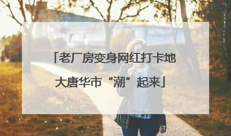 老厂房变身网红打卡地 大唐华市“潮”起来