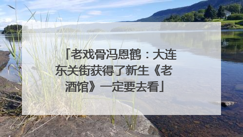 老戏骨冯恩鹤：大连东关街获得了新生《老酒馆》一定要去看