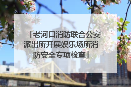 老河口消防联合公安派出所开展娱乐场所消防安全专项检查