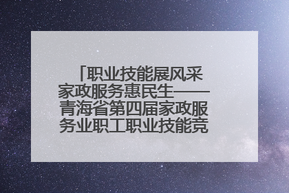 职业技能展风采 家政服务惠民生——青海省第四届家政服务业职工职业技能竞赛在大通举办