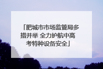 肥城市市场监管局多措并举 全力护航中高考特种设备安全