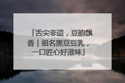 舌尖非遗，豆韵飘香｜祖名黑豆豆乳，一口匠心好滋味