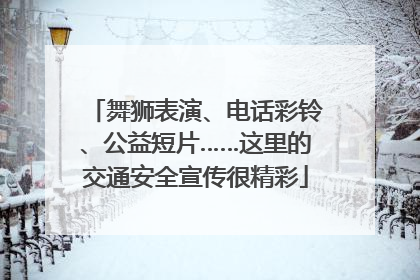 舞狮表演、电话彩铃、公益短片……这里的交通安全宣传很精彩