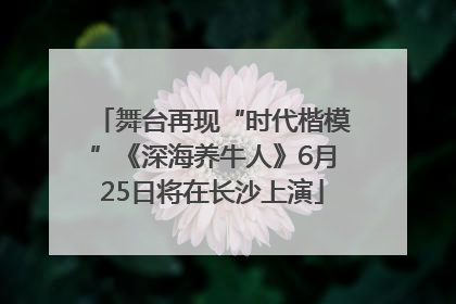 舞台再现“时代楷模”《深海养牛人》6月25日将在长沙上演