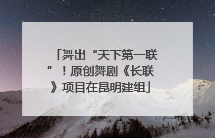 舞出“天下第一联”！原创舞剧《长联》项目在昆明建组