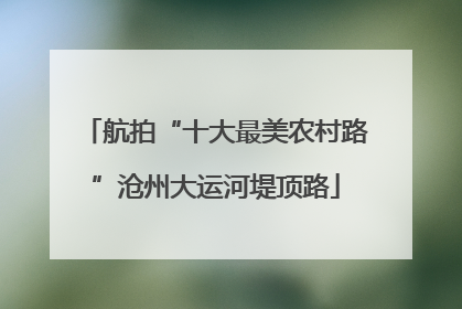 航拍“十大最美农村路”沧州大运河堤顶路