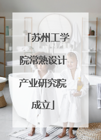 苏州工学院常熟设计产业研究院成立