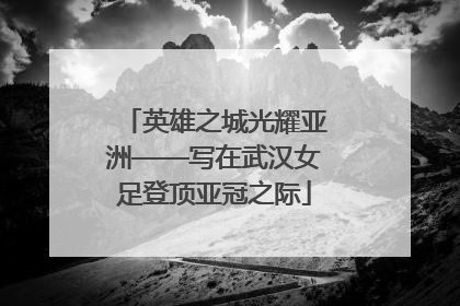 英雄之城光耀亚洲——写在武汉女足登顶亚冠之际