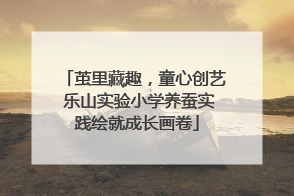 茧里藏趣，童心创艺 乐山实验小学养蚕实践绘就成长画卷