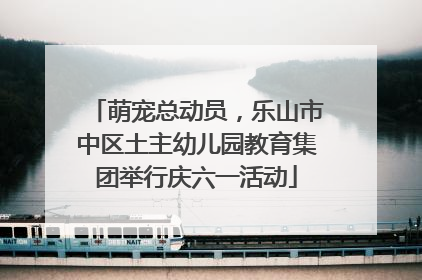 萌宠总动员，乐山市中区土主幼儿园教育集团举行庆六一活动
