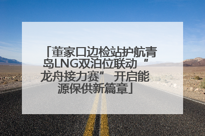 董家口边检站护航青岛LNG双泊位联动“龙舟接力赛” 开启能源保供新篇章