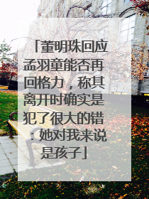 董明珠回应孟羽童能否再回格力，称其离开时确实是犯了很大的错：她对我来说是孩子
