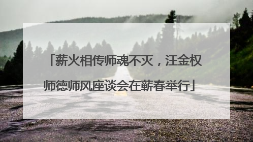 薪火相传师魂不灭，汪金权师德师风座谈会在蕲春举行