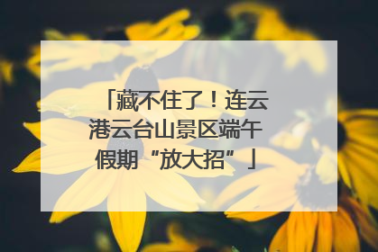 藏不住了！连云港云台山景区端午假期“放大招”