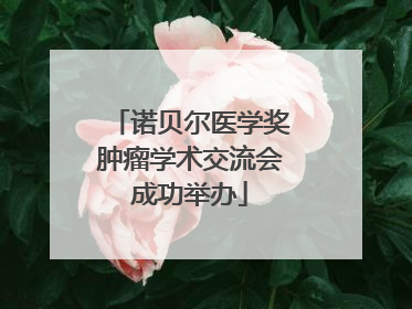 诺贝尔医学奖肿瘤学术交流会成功举办