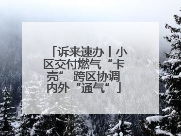 诉来速办丨小区交付燃气“卡壳” 跨区协调内外“通气”