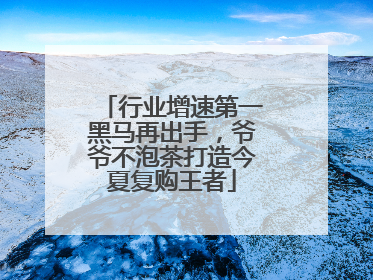行业增速第一黑马再出手，爷爷不泡茶打造今夏复购王者