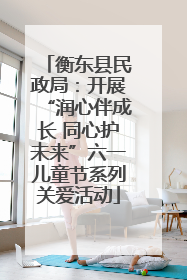 衡东县民政局：开展“润心伴成长 同心护未来”六一儿童节系列关爱活动