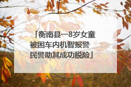 衡南县一8岁女童被困车内机智报警 民警助其成功脱险