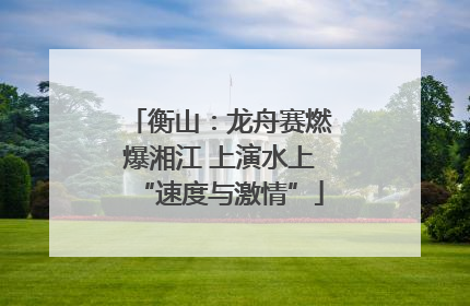 衡山：龙舟赛燃爆湘江 上演水上“速度与激情”