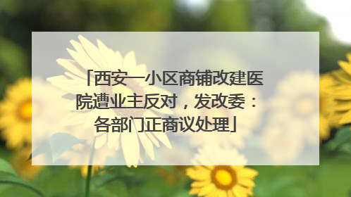 西安一小区商铺改建医院遭业主反对，发改委：各部门正商议处理