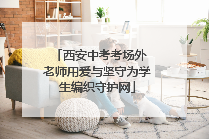 西安中考考场外 老师用爱与坚守为学生编织守护网