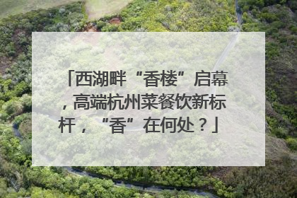 西湖畔“香楼”启幕，高端杭州菜餐饮新标杆，“香”在何处？